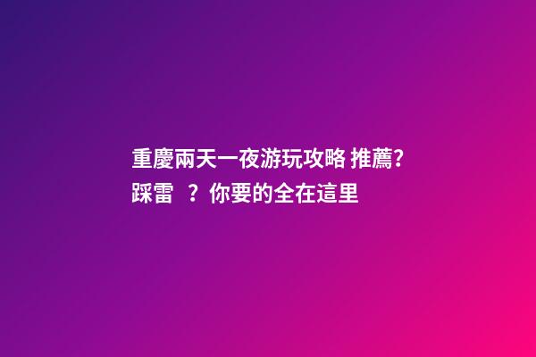 重慶兩天一夜游玩攻略 推薦？踩雷？你要的全在這里